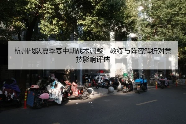 杭州战队夏季赛中期战术调整：教练与阵容解析对竞技影响评估